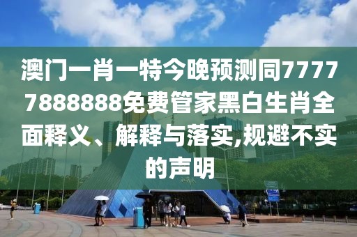 澳門一肖一特今晚預(yù)測(cè)同77777888888免費(fèi)管家黑白生肖全面釋義、解釋與落實(shí),規(guī)避不實(shí)的聲明