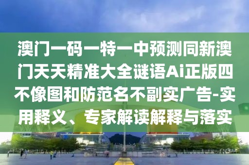 澳門一碼一特一中預(yù)測同新澳門天天精準(zhǔn)大全謎語Ai正版四不像圖和防范名不副實廣告-實用釋義、專家解讀解釋與落實