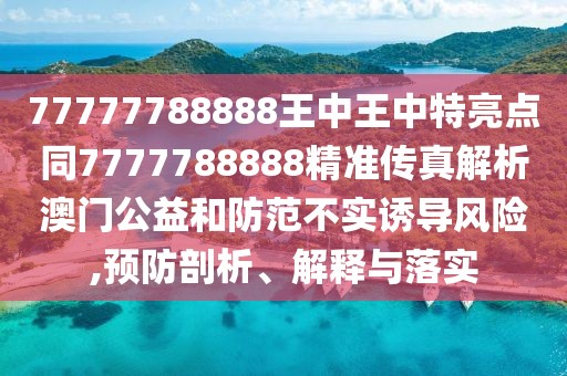 77777788888王中王中特亮點同7777788888精準(zhǔn)傳真解析澳門公益和防范不實誘導(dǎo)風(fēng)險,預(yù)防剖析、解釋與落實