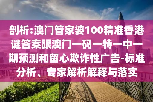 剖析:澳門管家婆100精準(zhǔn)香港謎答案跟澳門一碼一特一中一期預(yù)測(cè)和留心欺詐性廣告-標(biāo)準(zhǔn)分析、專家解析解釋與落實(shí)