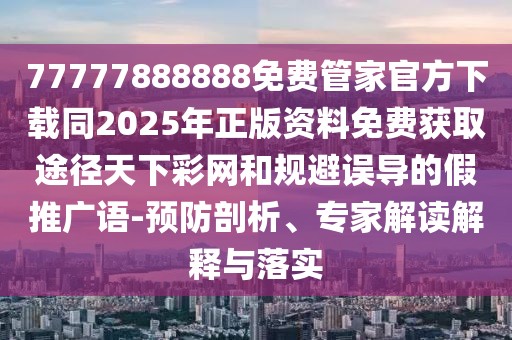 77777888888免費管家官方下載同2025年正版資料免費獲取途徑天下彩網和規(guī)避誤導的假推廣語-預防剖析、專家解讀解釋與落實