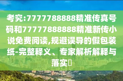考究:7777788888精準傳真號碼和77777888888精準新傳小說免費閱讀,規(guī)避誤導(dǎo)的假包裝紙-完整釋義、專家解析解釋與落實?