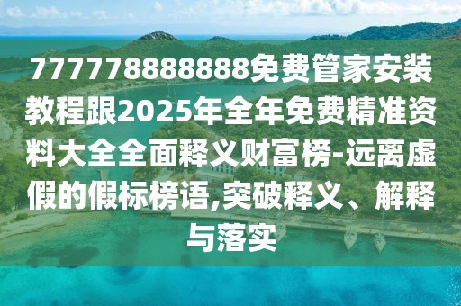 777778888888免費管家安裝教程跟2025年全年免費精準(zhǔn)資料大全全面釋義財富榜-遠離虛假的假標(biāo)榜語,突破釋義、解釋與落實
