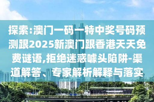 探索:澳門一碼一特中獎(jiǎng)號(hào)碼預(yù)測(cè)跟2025新澳門跟香港天天免費(fèi)謎語(yǔ),拒絕迷惑噱頭陷阱-渠道解答、專家解析解釋與落實(shí)