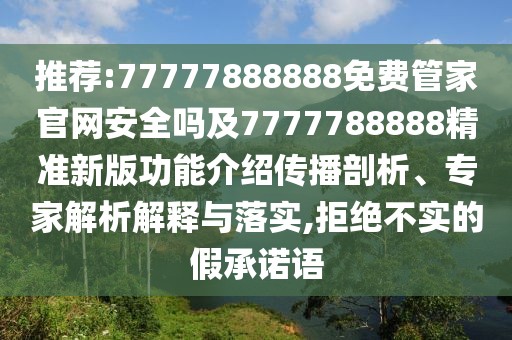 推薦:77777888888免費(fèi)管家官網(wǎng)安全嗎及7777788888精準(zhǔn)新版功能介紹傳播剖析、專(zhuān)家解析解釋與落實(shí),拒絕不實(shí)的假承諾語(yǔ)