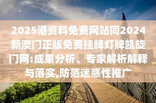 2025港資料免費(fèi)網(wǎng)站同2024新澳門(mén)正版免費(fèi)掛牌燈牌凱旋門(mén)網(wǎng):成果分析、專(zhuān)家解析解釋與落實(shí),防范迷惑性推廣