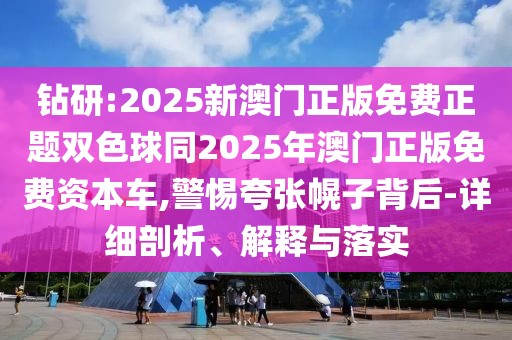 鉆研:2025新澳門正版免費(fèi)正題雙色球同2025年澳門正版免費(fèi)資本車,警惕夸張幌子背后-詳細(xì)剖析、解釋與落實(shí)