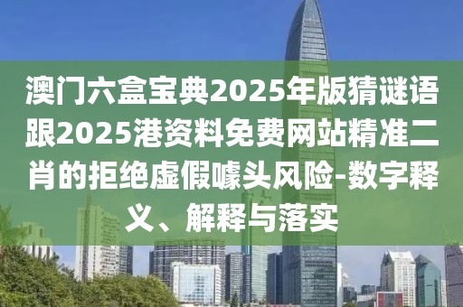 澳門六盒寶典2025年版猜謎語跟2025港資料免費網(wǎng)站精準二肖的拒絕虛假噱頭風險-數(shù)字釋義、解釋與落實