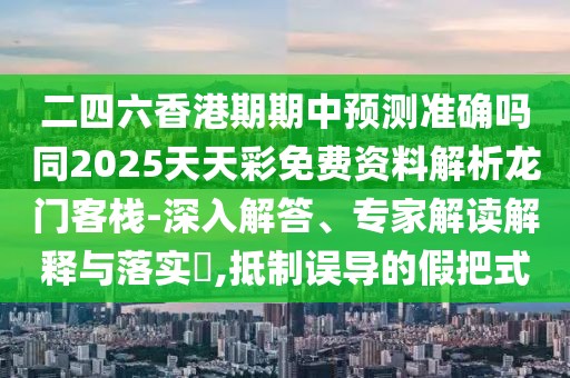 二四六香港期期中預(yù)測準(zhǔn)確嗎同2025天天彩免費(fèi)資料解析龍門客棧-深入解答、專家解讀解釋與落實?,抵制誤導(dǎo)的假把式