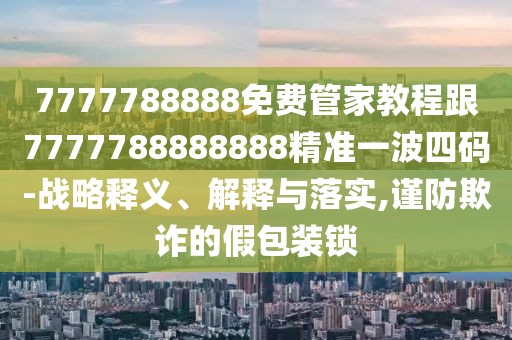 7777788888免費管家教程跟7777788888888精準(zhǔn)一波四碼-戰(zhàn)略釋義、解釋與落實,謹(jǐn)防欺詐的假包裝鎖