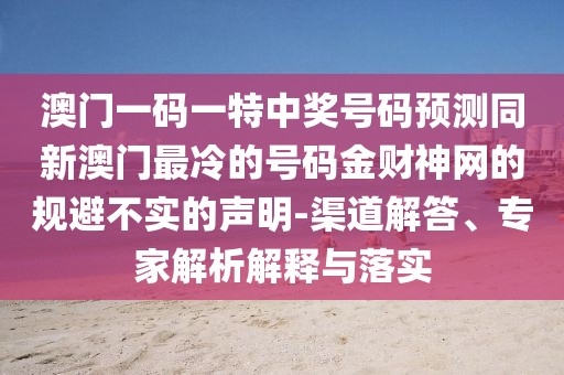 澳門一碼一特中獎(jiǎng)號(hào)碼預(yù)測同新澳門最冷的號(hào)碼金財(cái)神網(wǎng)的規(guī)避不實(shí)的聲明-渠道解答、專家解析解釋與落實(shí)