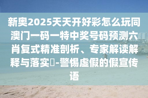新奧2025天天開好彩怎么玩同澳門一碼一特中獎號碼預(yù)測六肖復(fù)式精準(zhǔn)剖析、專家解讀解釋與落實?-警惕虛假的假宣傳語