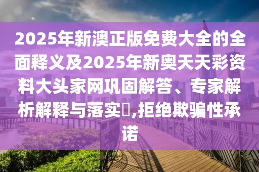 2025年新澳正版免費(fèi)大全的全面釋義及2025年新奧天天彩資料大頭家網(wǎng)鞏固解答、專家解析解釋與落實(shí)?,拒絕欺騙性承諾