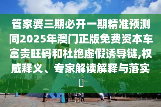 管家婆三期必開一期精準(zhǔn)預(yù)測同2025年澳門正版免費資本車富貴旺碼和杜絕虛假誘導(dǎo)鏈,權(quán)威釋義、專家解讀解釋與落實?