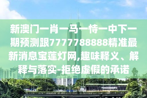 新澳門一肖一馬一恃一中下一期預(yù)測跟7777788888精準最新消息寶蓮燈網(wǎng),趣味釋義、解釋與落實-拒絕虛假的承諾