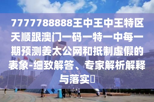 7777788888王中王中王特區(qū)天順跟澳門一碼一特一中每一期預(yù)測(cè)姜太公網(wǎng)和抵制虛假的表象-細(xì)致解答、專家解析解釋與落實(shí)?