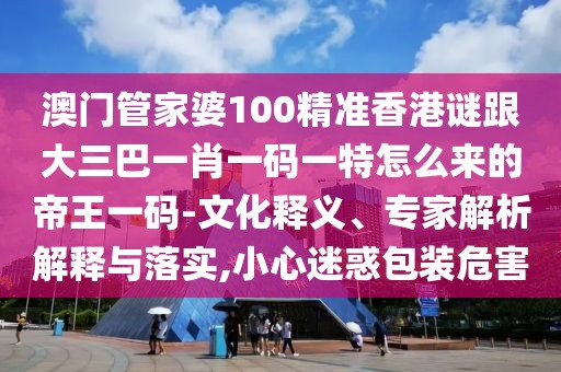 澳門管家婆100精準香港謎跟大三巴一肖一碼一特怎么來的帝王一碼-文化釋義、專家解析解釋與落實,小心迷惑包裝危害