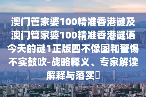 澳門管家婆100精準(zhǔn)香港謎及澳門管家婆100精準(zhǔn)香港謎語今天的謎1正版四不像圖和警惕不實鼓吹-戰(zhàn)略釋義、專家解讀解釋與落實?