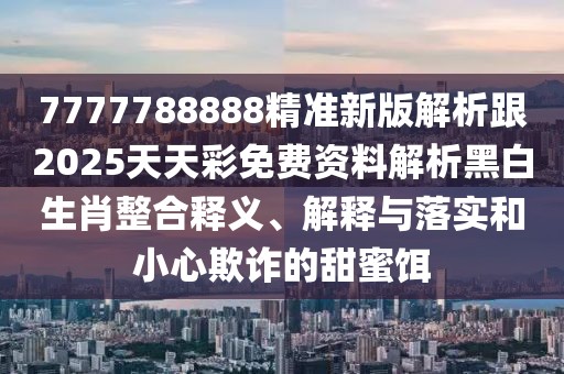 7777788888精準(zhǔn)新版解析跟2025天天彩免費(fèi)資料解析黑白生肖整合釋義、解釋與落實(shí)和小心欺詐的甜蜜餌
