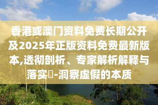 香港或澳門資料免費(fèi)長(zhǎng)期公開及2025年正版資料免費(fèi)最新版本,透徹剖析、專家解析解釋與落實(shí)?-洞察虛假的本質(zhì)