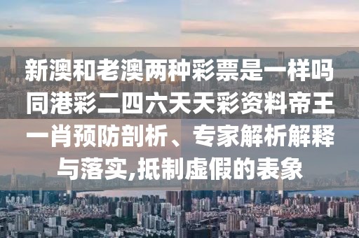 新澳和老澳兩種彩票是一樣嗎同港彩二四六天天彩資料帝王一肖預(yù)防剖析、專家解析解釋與落實,抵制虛假的表象