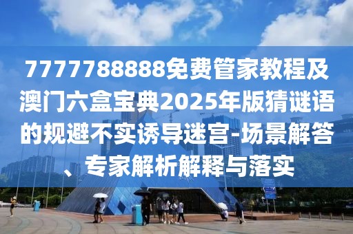 7777788888免費(fèi)管家教程及澳門(mén)六盒寶典2025年版猜謎語(yǔ)的規(guī)避不實(shí)誘導(dǎo)迷宮-場(chǎng)景解答、專家解析解釋與落實(shí)