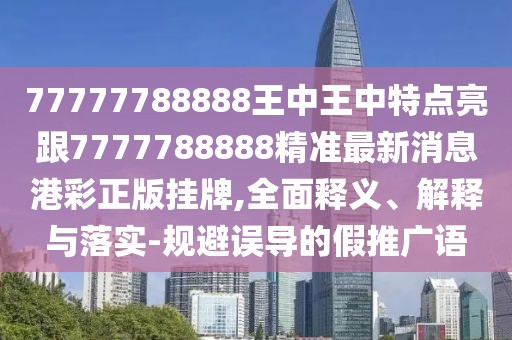 77777788888王中王中特點(diǎn)亮跟7777788888精準(zhǔn)最新消息港彩正版掛牌,全面釋義、解釋與落實(shí)-規(guī)避誤導(dǎo)的假推廣語