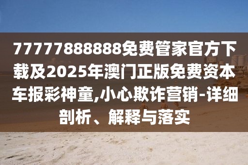 77777888888免費管家官方下載及2025年澳門正版免費資本車報彩神童,小心欺詐營銷-詳細剖析、解釋與落實