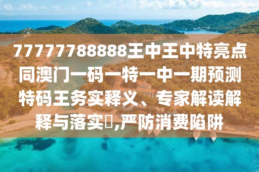 77777788888王中王中特亮點(diǎn)同澳門一碼一特一中一期預(yù)測(cè)特碼王務(wù)實(shí)釋義、專家解讀解釋與落實(shí)?,嚴(yán)防消費(fèi)陷阱