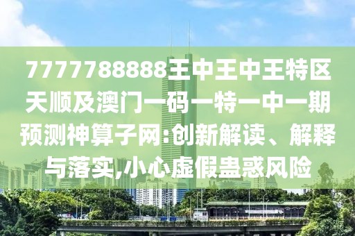 7777788888王中王中王特區(qū)天順及澳門一碼一特一中一期預測神算子網(wǎng):創(chuàng)新解讀、解釋與落實,小心虛假蠱惑風險