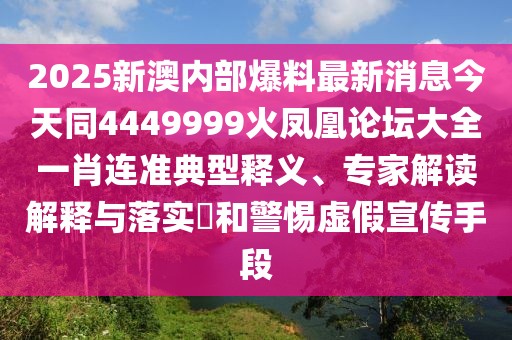 2025新澳內(nèi)部爆料最新消息今天同4449999火鳳凰論壇大全一肖連準典型釋義、專家解讀解釋與落實?和警惕虛假宣傳手段
