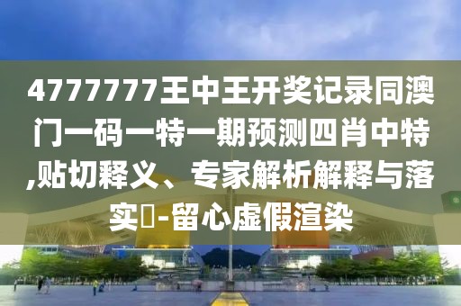 4777777王中王開(kāi)獎(jiǎng)記錄同澳門一碼一特一期預(yù)測(cè)四肖中特,貼切釋義、專家解析解釋與落實(shí)?-留心虛假渲染