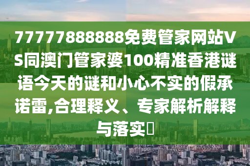 77777888888免費(fèi)管家網(wǎng)站VS同澳門(mén)管家婆100精準(zhǔn)香港謎語(yǔ)今天的謎和小心不實(shí)的假承諾雷,合理釋義、專(zhuān)家解析解釋與落實(shí)?
