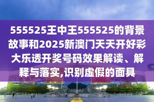 555525王中王555525的背景故事和2025新澳門天天開好彩大樂透開獎(jiǎng)號(hào)碼效果解讀、解釋與落實(shí),識(shí)別虛假的面具