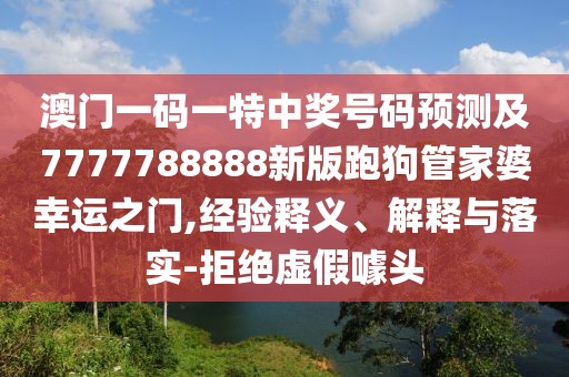 澳門一碼一特中獎號碼預(yù)測及7777788888新版跑狗管家婆幸運之門,經(jīng)驗釋義、解釋與落實-拒絕虛假噱頭