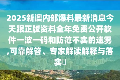 2025新澳內(nèi)部爆料最新消息今天跟正版資料全年免費(fèi)公開(kāi)軟件一波一碼和防范不實(shí)的迷霧,可靠解答、專(zhuān)家解讀解釋與落實(shí)?