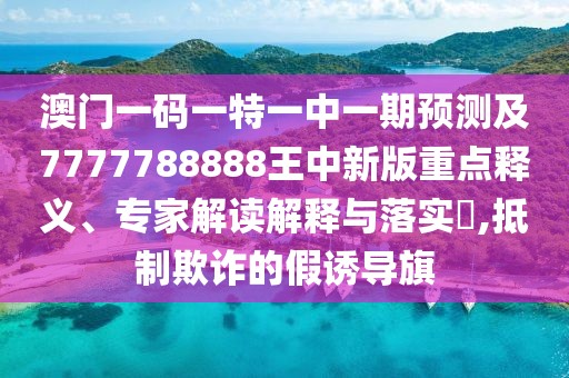 澳門一碼一特一中一期預(yù)測(cè)及7777788888王中新版重點(diǎn)釋義、專家解讀解釋與落實(shí)?,抵制欺詐的假誘導(dǎo)旗