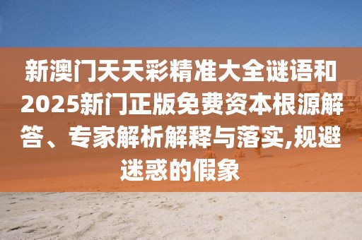 新澳門天天彩精準(zhǔn)大全謎語和2025新門正版免費資本根源解答、專家解析解釋與落實,規(guī)避迷惑的假象