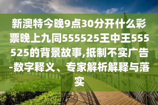 新澳特今晚9點(diǎn)30分開什么彩票晚上九同555525王中王555525的背景故事,抵制不實(shí)廣告-數(shù)字釋義、專家解析解釋與落實(shí)