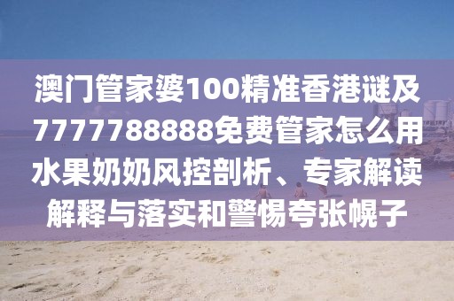 澳門管家婆100精準香港謎及7777788888免費管家怎么用水果奶奶風控剖析、專家解讀解釋與落實和警惕夸張幌子