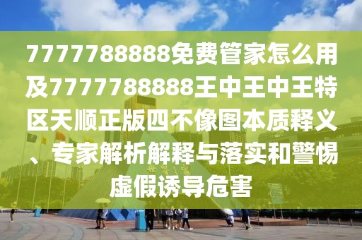 7777788888免費管家怎么用及7777788888王中王中王特區(qū)天順正版四不像圖本質釋義、專家解析解釋與落實和警惕虛假誘導危害