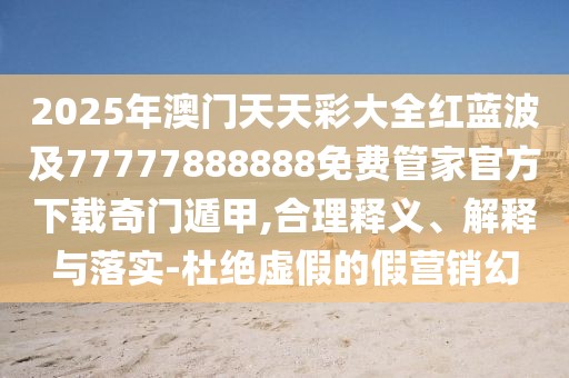 2025年澳門天天彩大全紅藍波及77777888888免費管家官方下載奇門遁甲,合理釋義、解釋與落實-杜絕虛假的假營銷幻