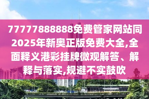 77777888888免費(fèi)管家網(wǎng)站同2025年新奧正版免費(fèi)大全,全面釋義港彩掛牌微觀解答、解釋與落實(shí),規(guī)避不實(shí)鼓吹