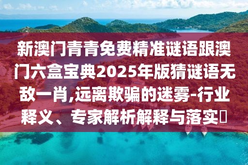 新澳門(mén)青青免費(fèi)精準(zhǔn)謎語(yǔ)跟澳門(mén)六盒寶典2025年版猜謎語(yǔ)無(wú)敵一肖,遠(yuǎn)離欺騙的迷霧-行業(yè)釋義、專(zhuān)家解析解釋與落實(shí)?
