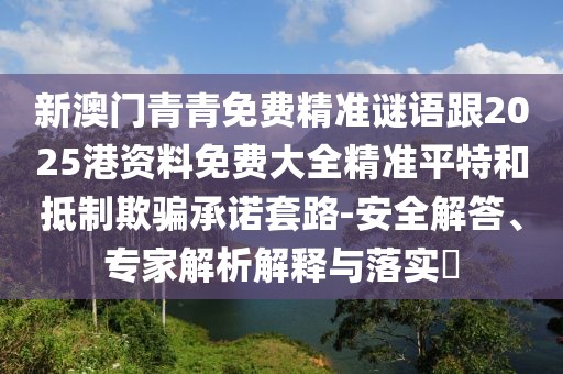 新澳門(mén)青青免費(fèi)精準(zhǔn)謎語(yǔ)跟2025港資料免費(fèi)大全精準(zhǔn)平特和抵制欺騙承諾套路-安全解答、專(zhuān)家解析解釋與落實(shí)?