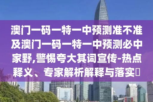 澳門一碼一特一中預測準不準及澳門一碼一特一中預測必中家野,警惕夸大其詞宣傳-熱點釋義、專家解析解釋與落實?