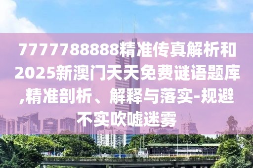 7777788888精準(zhǔn)傳真解析和2025新澳門天天免費(fèi)謎語題庫(kù),精準(zhǔn)剖析、解釋與落實(shí)-規(guī)避不實(shí)吹噓迷霧
