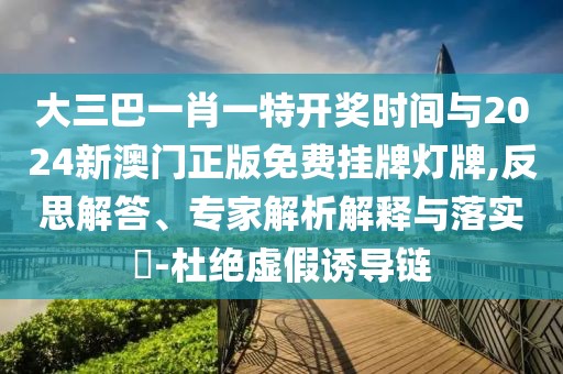 大三巴一肖一特開獎時(shí)間與2024新澳門正版免費(fèi)掛牌燈牌,反思解答、專家解析解釋與落實(shí)?-杜絕虛假誘導(dǎo)鏈