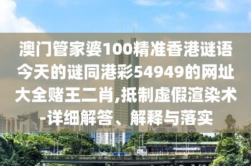 澳門管家婆100精準(zhǔn)香港謎語(yǔ)今天的謎同港彩54949的網(wǎng)址大全賭王二肖,抵制虛假渲染術(shù)-詳細(xì)解答、解釋與落實(shí)