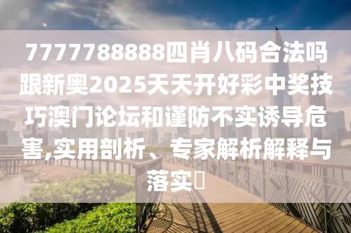 7777788888四肖八碼合法嗎跟新奧2025天天開好彩中獎技巧澳門論壇和謹防不實誘導危害,實用剖析、專家解析解釋與落實?
